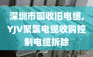 深圳市回收旧电缆,YJV聚氯电缆收购控制电缆拆除