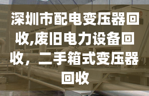 深圳市配电变压器回收,废旧电力设备回收，二手箱式变压器回收