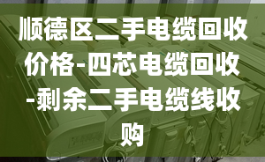 顺德区二手电缆回收价格-四芯电缆回收-剩余二手电缆线收购