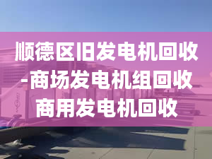 顺德区旧发电机回收-商场发电机组回收商用发电机回收