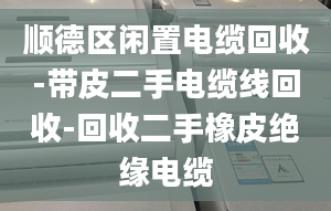 顺德区闲置电缆回收-带皮二手电缆线回收-回收二手橡皮绝缘电缆