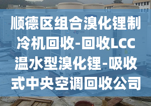 顺德区组合溴化锂制冷机回收-回收LCC温水型溴化锂-吸收式中央空调回收公司