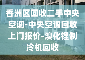 香洲区回收二手中央空调-中央空调回收上门报价-溴化锂制冷机回收