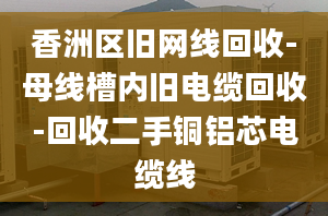 香洲区旧网线回收-母线槽内旧电缆回收-回收二手铜铝芯电缆线