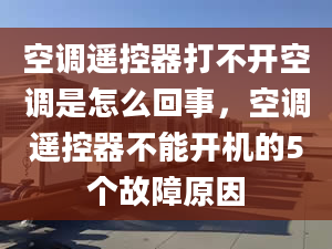 空调遥控器打不开空调是怎么回事，空调遥控器不能开机的5个故障原因