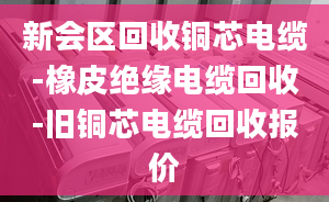 新会区回收铜芯电缆-橡皮绝缘电缆回收-旧铜芯电缆回收报价