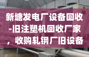 新塘发电厂设备回收-旧注塑机回收厂家，收购轧钢厂旧设备