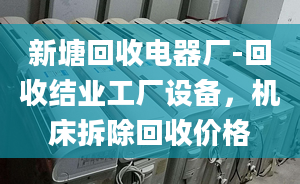 新塘回收电器厂-回收结业工厂设备，机床拆除回收价格