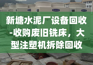 新塘水泥厂设备回收-收购废旧铣床，大型注塑机拆除回收