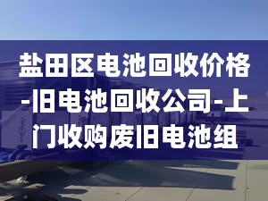 盐田区电池回收价格-旧电池回收公司-上门收购废旧电池组