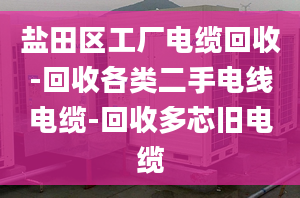 盐田区工厂电缆回收-回收各类二手电线电缆-回收多芯旧电缆