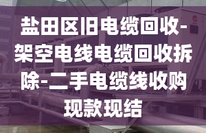 盐田区旧电缆回收-架空电线电缆回收拆除-二手电缆线收购现款现结