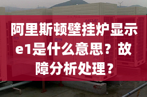 阿里斯顿壁挂炉显示e1是什么意思？故障分析处理？