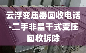 云浮变压器回收电话-二手非晶干式变压回收拆除