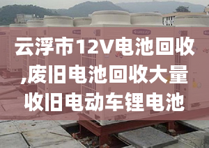 云浮市12V电池回收,废旧电池回收大量收旧电动车锂电池