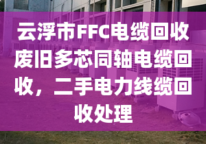 云浮市FFC电缆回收废旧多芯同轴电缆回收，二手电力线缆回收处理