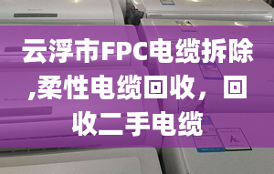 云浮市FPC电缆拆除,柔性电缆回收，回收二手电缆