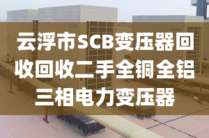 云浮市SCB变压器回收回收二手全铜全铝三相电力变压器