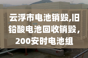 云浮市电池销毁,旧铅酸电池回收销毁，200安时电池组