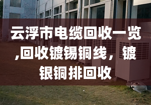 云浮市电缆回收一览,回收镀锡铜线，镀银铜排回收