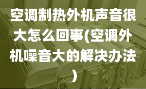 空调制热外机声音很大怎么回事(空调外机噪音大的解决办法）