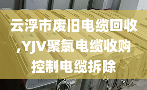 云浮市废旧电缆回收,YJV聚氯电缆收购控制电缆拆除