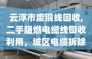 云浮市废铜线回收,二手阻燃电缆线回收利用，城区电缆拆除