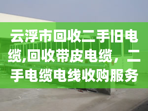 云浮市回收二手旧电缆,回收带皮电缆，二手电缆电线收购服务