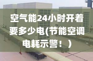 空气能24小时开着要多少电(节能空调电耗示警！）