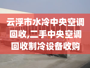 云浮市水冷中央空调回收,二手中央空调回收制冷设备收购