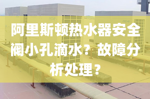 阿里斯顿热水器安全阀小孔滴水？故障分析处理？