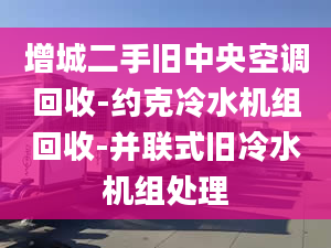 增城二手旧中央空调回收-约克冷水机组回收-并联式旧冷水机组处理