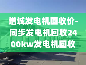 增城发电机回收价-同步发电机回收2400kw发电机回收