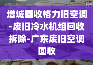 增城回收格力旧空调-废旧冷水机组回收拆除-广东废旧空调回收