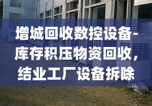 增城回收数控设备-库存积压物资回收，结业工厂设备拆除