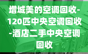 增城美的空调回收-120匹中央空调回收-酒店二手中央空调回收