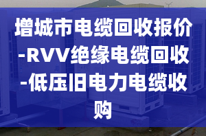 增城市电缆回收报价-RVV绝缘电缆回收-低压旧电力电缆收购