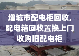 增城市配电柜回收,配电箱回收置换上门收购旧配电柜