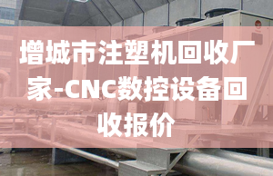 增城市注塑机回收厂家-CNC数控设备回收报价