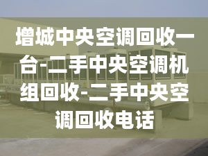 增城中央空调回收一台-二手中央空调机组回收-二手中央空调回收电话