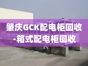 肇庆GCK配电柜回收-箱式配电柜回收