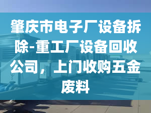 肇庆市电子厂设备拆除-重工厂设备回收公司，上门收购五金废料