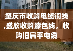 肇庆市收购电缆铜线,盛欣收购漆包线，收购旧扁平电缆