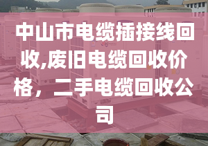 中山市电缆插接线回收,废旧电缆回收价格，二手电缆回收公司