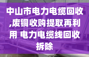 中山市电力电缆回收,废铜收购提取再利用 电力电缆线回收拆除