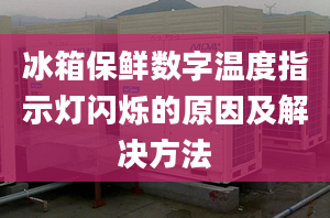 冰箱保鲜数字温度指示灯闪烁的原因及解决方法