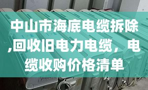 中山市海底电缆拆除,回收旧电力电缆，电缆收购价格清单