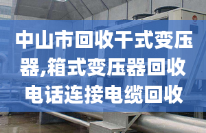 中山市回收干式变压器,箱式变压器回收电话连接电缆回收