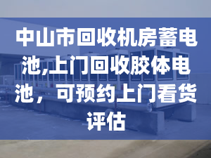 中山市回收机房蓄电池,上门回收胶体电池，可预约上门看货评估