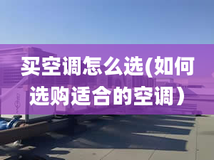 买空调怎么选(如何选购适合的空调）